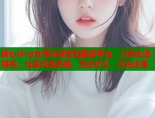糖心vlog女带你探索短视频平台，记录生活瞬间，分享创意灵感，互动社区，尽在这里  第2张