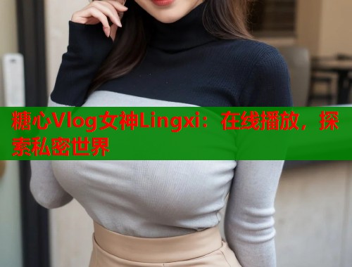 糖心Vlog女神Lingxi：在线播放，探索私密世界  第1张