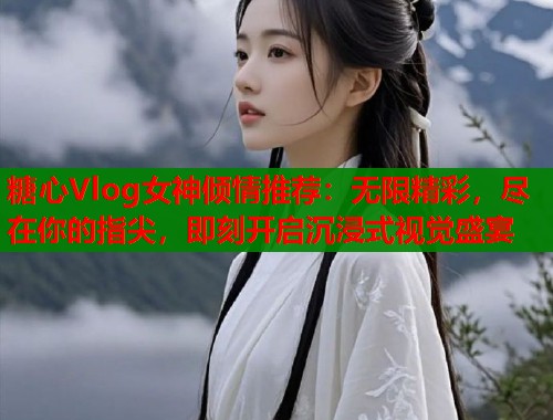 糖心Vlog女神倾情推荐：无限精彩，尽在你的指尖，即刻开启沉浸式视觉盛宴  第1张