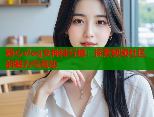 糖心vlog女神排行榜：探索视频社区的魅力与互动  第2张