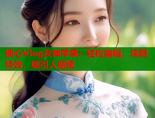 糖心Vlog女神苹果：轻松编辑，炫酷特效，吸引人视频  第1张