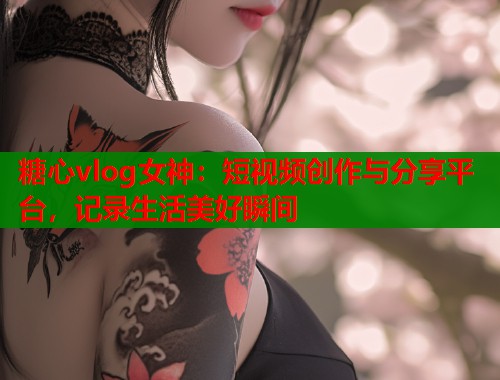 糖心vlog女神：短视频创作与分享平台，记录生活美好瞬间  第1张