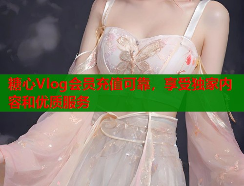 糖心Vlog会员充值可靠，享受独家内容和优质服务  第1张