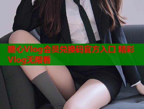 糖心Vlog会员兑换码官方入口 精彩Vlog无限看  第2张