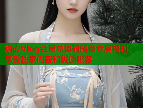 糖心Vlog会员兑换码解锁专属福利，享受独家内容和优质服务  第1张