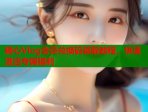 糖心Vlog会员兑换码领取教程，快速激活专属福利  第1张