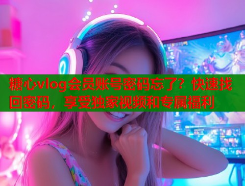 糖心vlog会员账号密码忘了？快速找回密码，享受独家视频和专属福利  第1张