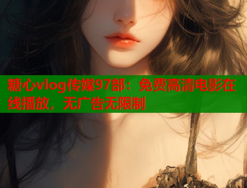 糖心vlog传媒97部：免费高清电影在线播放，无广告无限制  第1张