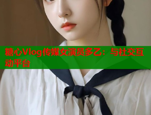 糖心Vlog传媒女演员多乙：与社交互动平台  第1张