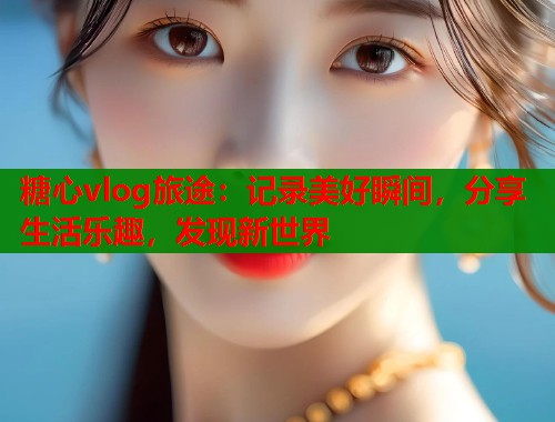 糖心vlog旅途：记录美好瞬间，分享生活乐趣，发现新世界  第1张