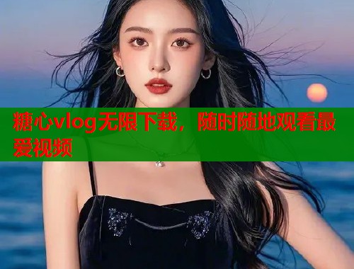 糖心vlog无限下载，随时随地观看最爱视频  第1张
