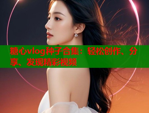 糖心vlog种子合集：轻松创作、分享、发现精彩视频  第1张
