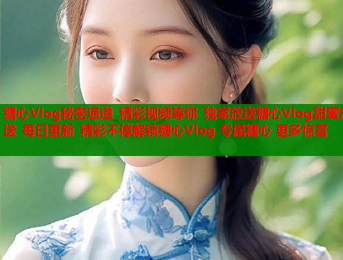 糖心Vlog秘密通道 精彩视频等你 独家放送糖心Vlog甜蜜放送 每日更新 精彩不停解锁糖心Vlog 专属糖心 更多惊喜  第1张
