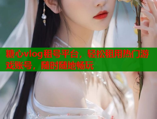 糖心vlog租号平台，轻松租用热门游戏账号，随时随地畅玩  第1张