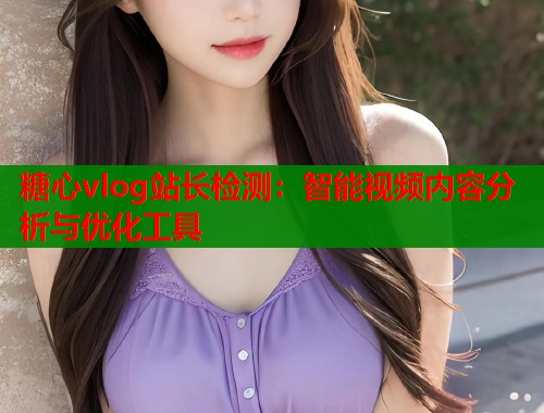 糖心vlog站长检测：智能视频内容分析与优化工具  第2张