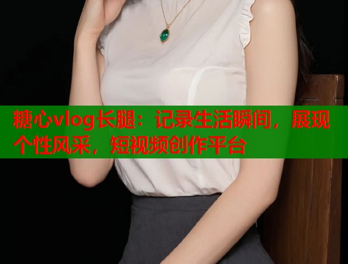 糖心vlog长腿：记录生活瞬间，展现个性风采，短视频创作平台  第1张