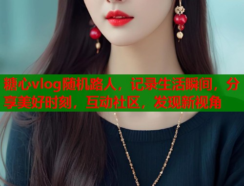 糖心vlog随机路人，记录生活瞬间，分享美好时刻，互动社区，发现新视角  第1张