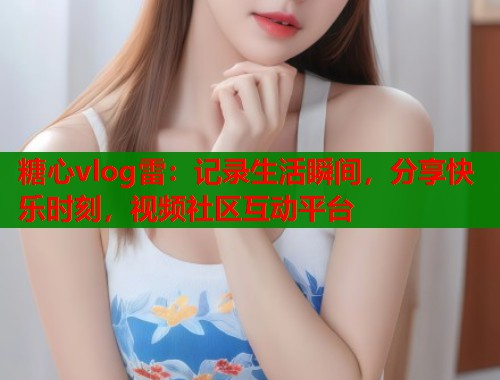 糖心vlog雷：记录生活瞬间，分享快乐时刻，视频社区互动平台  第1张