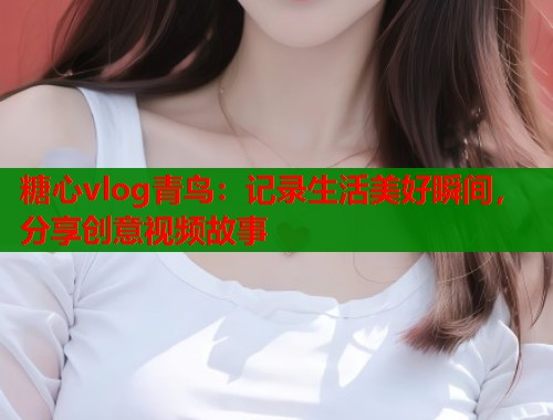 糖心vlog青鸟：记录生活美好瞬间，分享创意视频故事  第1张