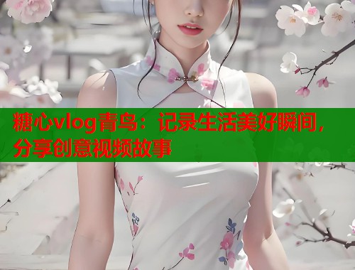 糖心vlog青鸟：记录生活美好瞬间，分享创意视频故事  第2张