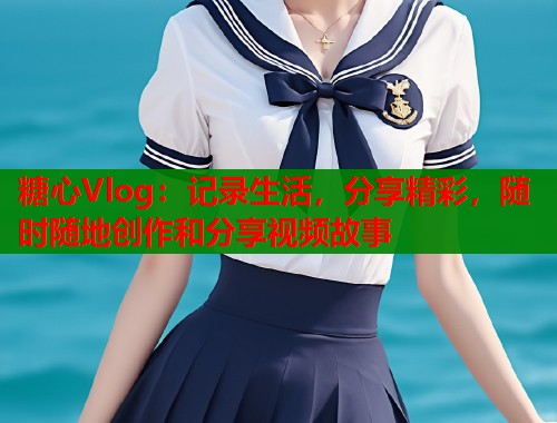 糖心Vlog：记录生活，分享精彩，随时随地创作和分享视频故事  第2张