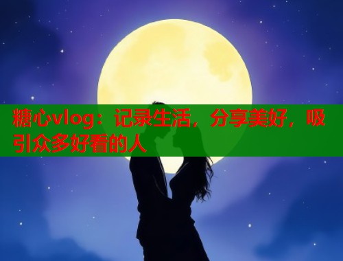 糖心vlog：记录生活，分享美好，吸引众多好看的人  第1张
