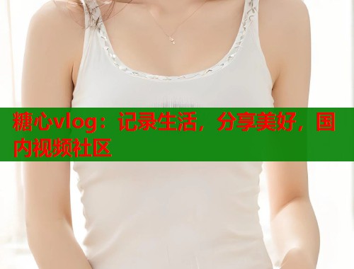 糖心vlog：记录生活，分享美好，国内视频社区  第1张
