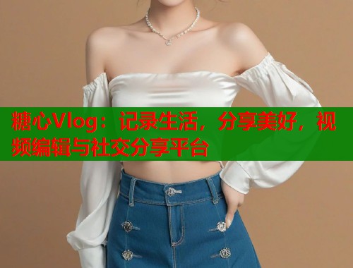 糖心Vlog：记录生活，分享美好，视频编辑与社交分享平台  第1张