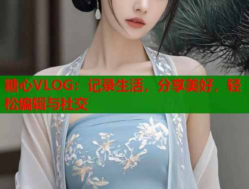 糖心VLOG：记录生活，分享美好，轻松编辑与社交  第1张