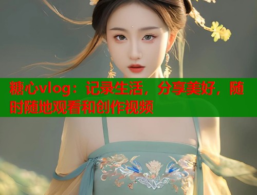 糖心vlog：记录生活，分享美好，随时随地观看和创作视频  第2张
