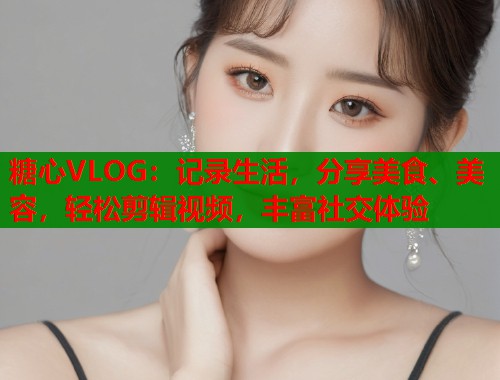 糖心VLOG：记录生活，分享美食、美容，轻松剪辑视频，丰富社交体验  第1张