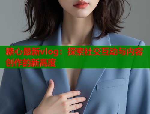 糖心最新vlog：探索社交互动与内容创作的新高度  第1张