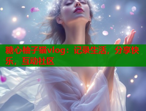 糖心柚子猫vlog：记录生活，分享快乐，互动社区  第1张