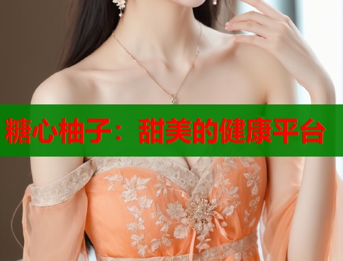 糖心柚子：甜美的健康平台  第1张