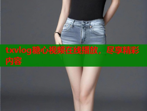 txvlog糖心视频在线播放，尽享精彩内容  第1张