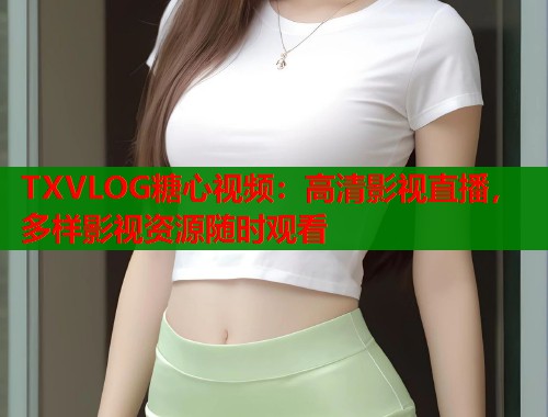 TXVLOG糖心视频：高清影视直播，多样影视资源随时观看  第1张