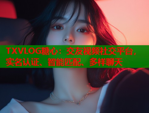 TXVLOG糖心：交友视频社交平台，实名认证、智能匹配、多样聊天  第1张