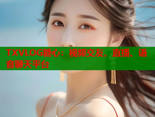 TXVLOG糖心：视频交友、直播、语音聊天平台  第1张