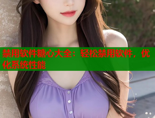 禁用软件糖心大全：轻松禁用软件，优化系统性能  第1张