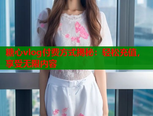 糖心vlog付费方式揭秘：轻松充值，享受无限内容  第1张