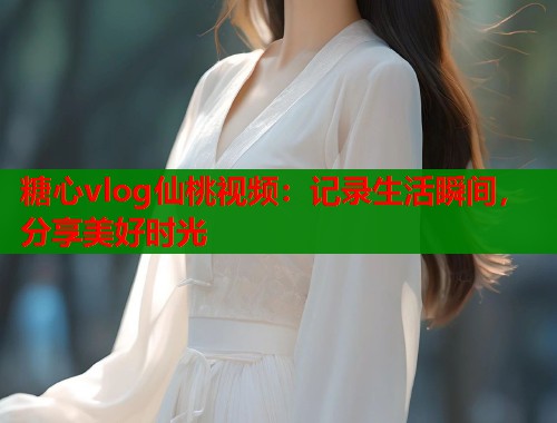 糖心vlog仙桃视频：记录生活瞬间，分享美好时光  第1张