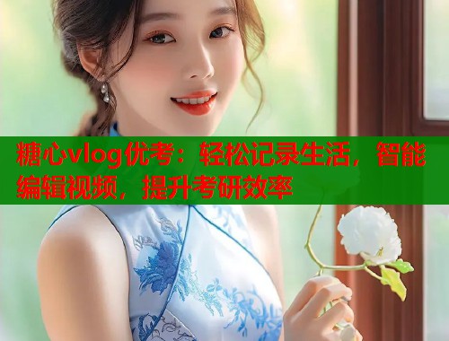 糖心vlog优考：轻松记录生活，智能编辑视频，提升考研效率  第1张
