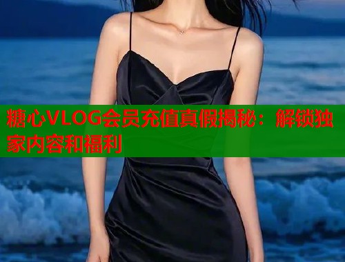 糖心VLOG会员充值真假揭秘：解锁独家内容和福利  第1张
