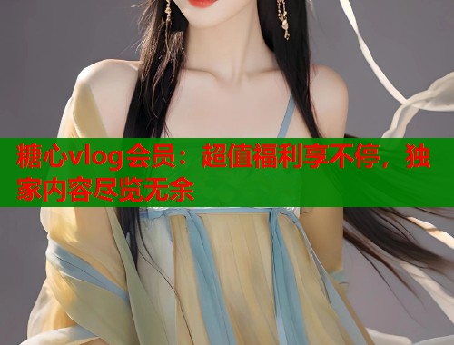 糖心vlog会员：超值福利享不停，独家内容尽览无余  第1张