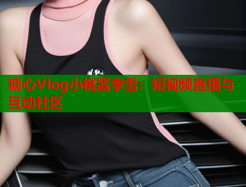 糖心Vlog小桃酱李雪：短视频直播与互动社区  第1张
