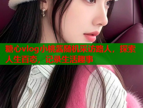 糖心vlog小桃酱随机采访路人，探索人生百态，记录生活趣事  第1张