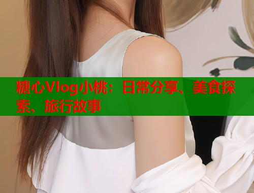 糖心Vlog小桃：日常分享、美食探索、旅行故事  第1张
