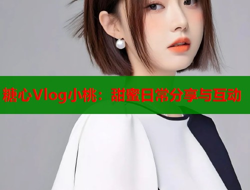 糖心Vlog小桃：甜蜜日常分享与互动  第1张