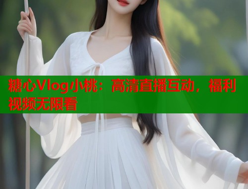 糖心Vlog小桃：高清直播互动，福利视频无限看  第1张