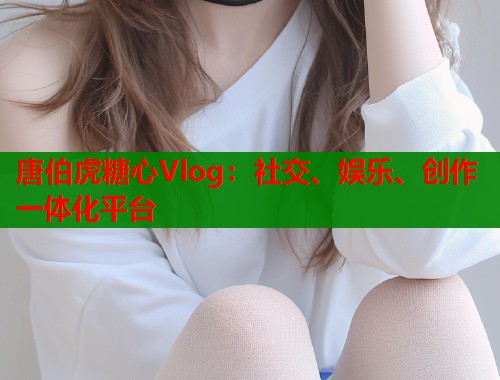唐伯虎糖心Vlog：社交、娱乐、创作一体化平台  第1张